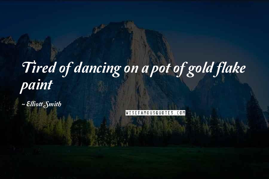 Elliott Smith Quotes: Tired of dancing on a pot of gold flake paint