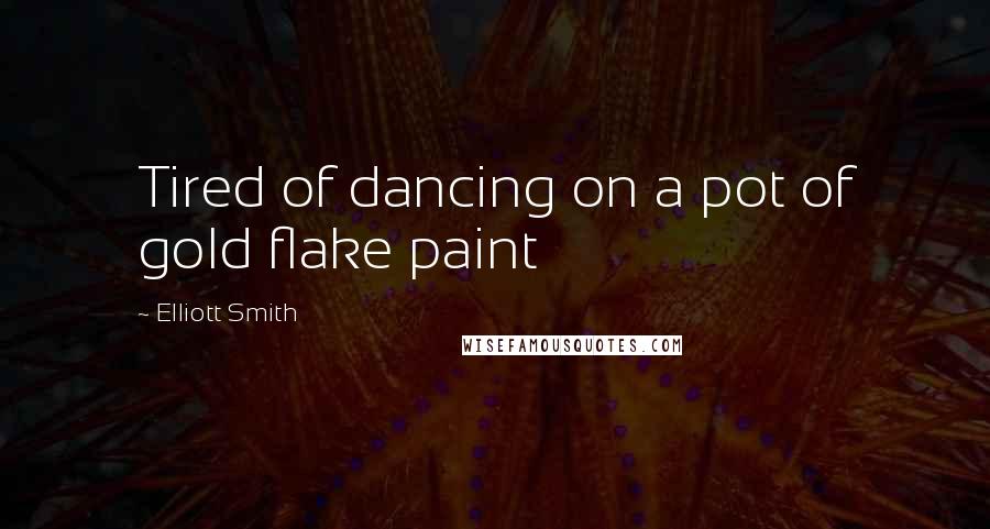 Elliott Smith Quotes: Tired of dancing on a pot of gold flake paint