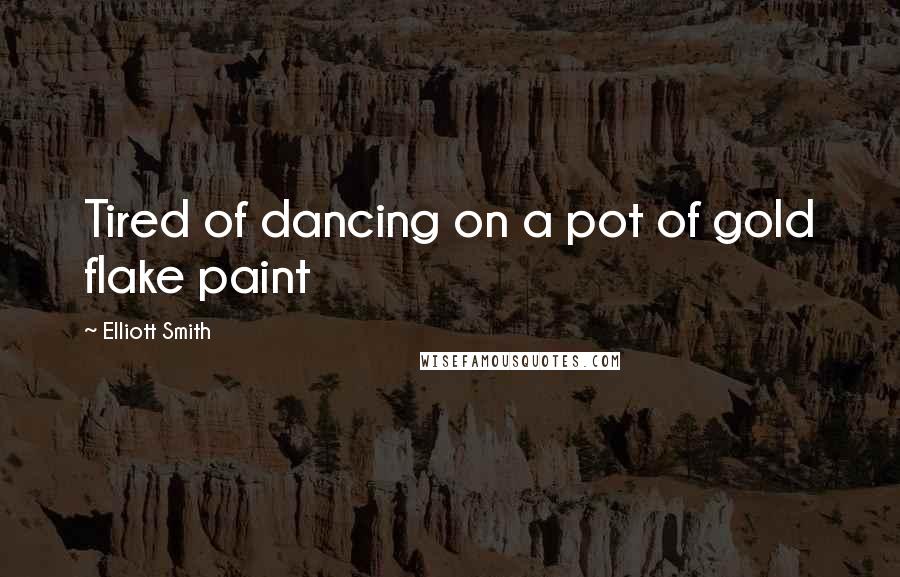 Elliott Smith Quotes: Tired of dancing on a pot of gold flake paint