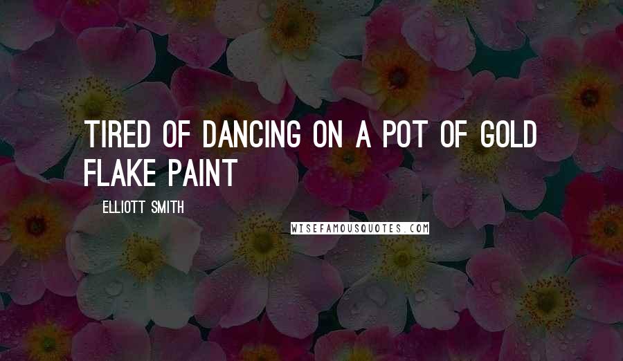 Elliott Smith Quotes: Tired of dancing on a pot of gold flake paint