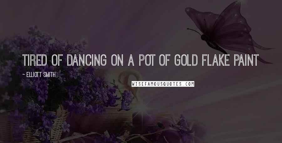 Elliott Smith Quotes: Tired of dancing on a pot of gold flake paint