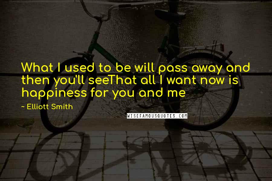 Elliott Smith Quotes: What I used to be will pass away and then you'll seeThat all I want now is happiness for you and me