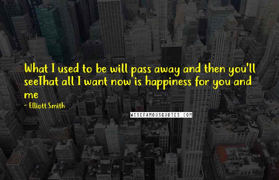 Elliott Smith Quotes: What I used to be will pass away and then you'll seeThat all I want now is happiness for you and me