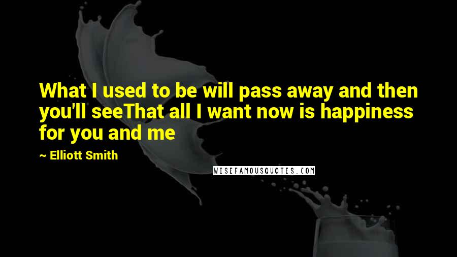 Elliott Smith Quotes: What I used to be will pass away and then you'll seeThat all I want now is happiness for you and me