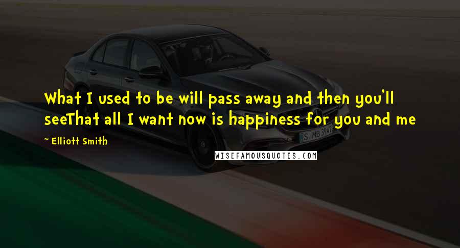 Elliott Smith Quotes: What I used to be will pass away and then you'll seeThat all I want now is happiness for you and me