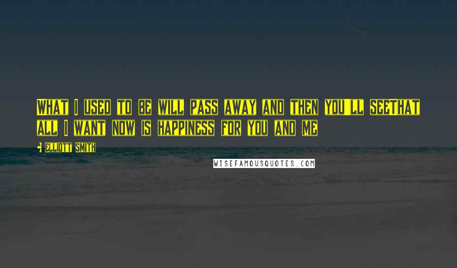 Elliott Smith Quotes: What I used to be will pass away and then you'll seeThat all I want now is happiness for you and me