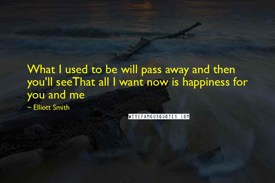 Elliott Smith Quotes: What I used to be will pass away and then you'll seeThat all I want now is happiness for you and me