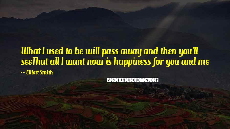 Elliott Smith Quotes: What I used to be will pass away and then you'll seeThat all I want now is happiness for you and me