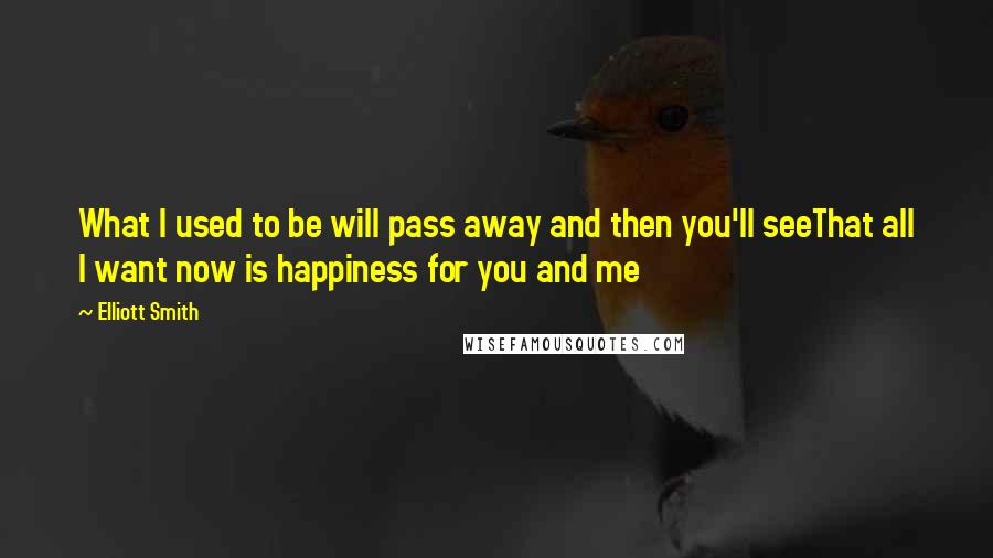 Elliott Smith Quotes: What I used to be will pass away and then you'll seeThat all I want now is happiness for you and me