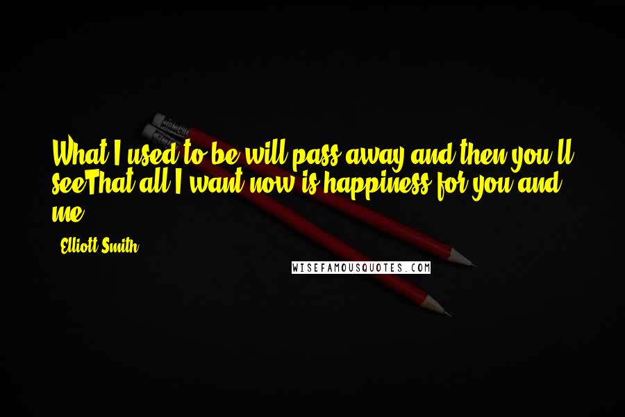 Elliott Smith Quotes: What I used to be will pass away and then you'll seeThat all I want now is happiness for you and me