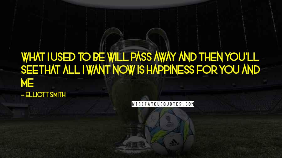 Elliott Smith Quotes: What I used to be will pass away and then you'll seeThat all I want now is happiness for you and me