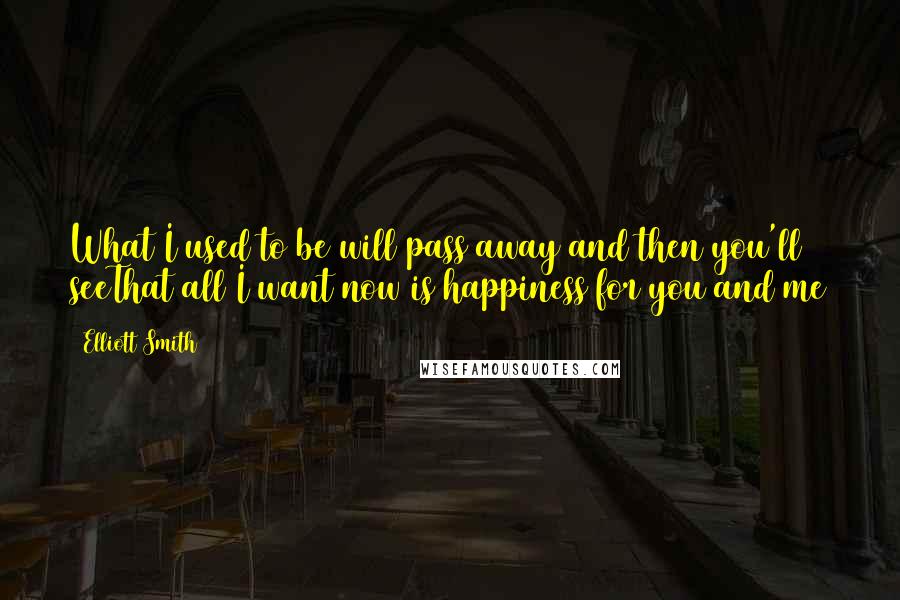 Elliott Smith Quotes: What I used to be will pass away and then you'll seeThat all I want now is happiness for you and me