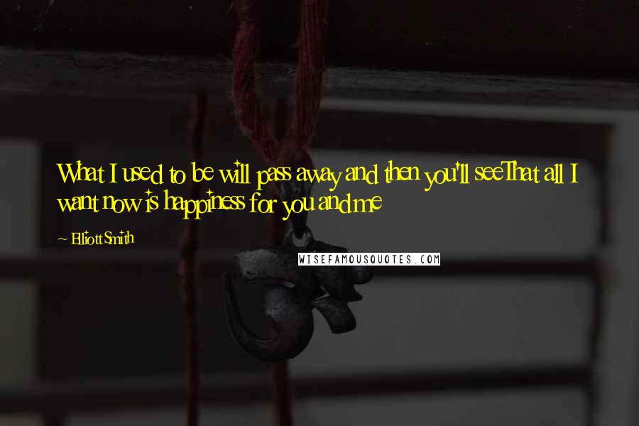 Elliott Smith Quotes: What I used to be will pass away and then you'll seeThat all I want now is happiness for you and me