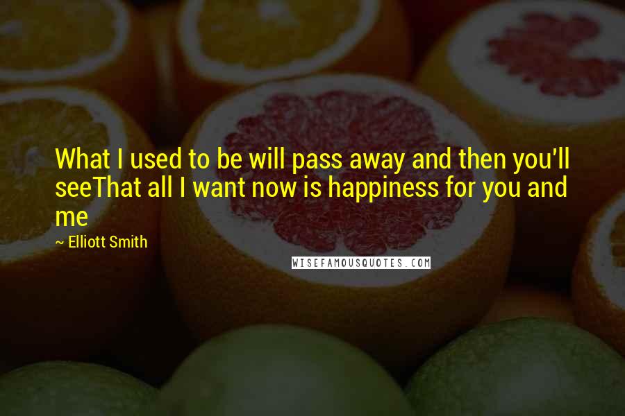 Elliott Smith Quotes: What I used to be will pass away and then you'll seeThat all I want now is happiness for you and me