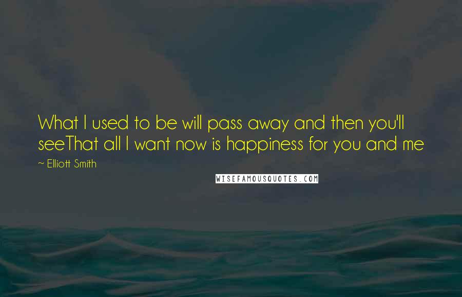 Elliott Smith Quotes: What I used to be will pass away and then you'll seeThat all I want now is happiness for you and me