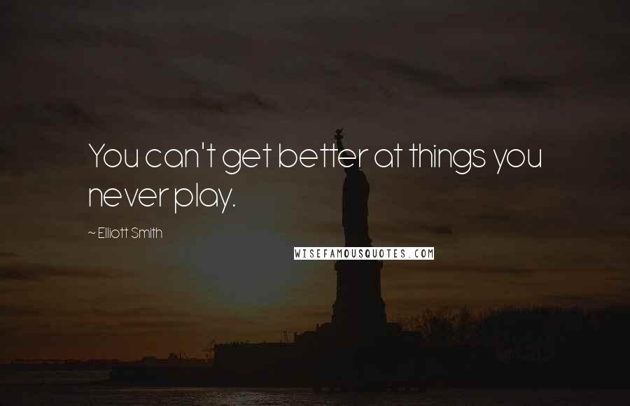 Elliott Smith Quotes: You can't get better at things you never play.
