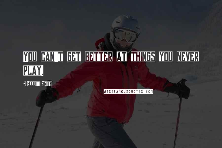 Elliott Smith Quotes: You can't get better at things you never play.
