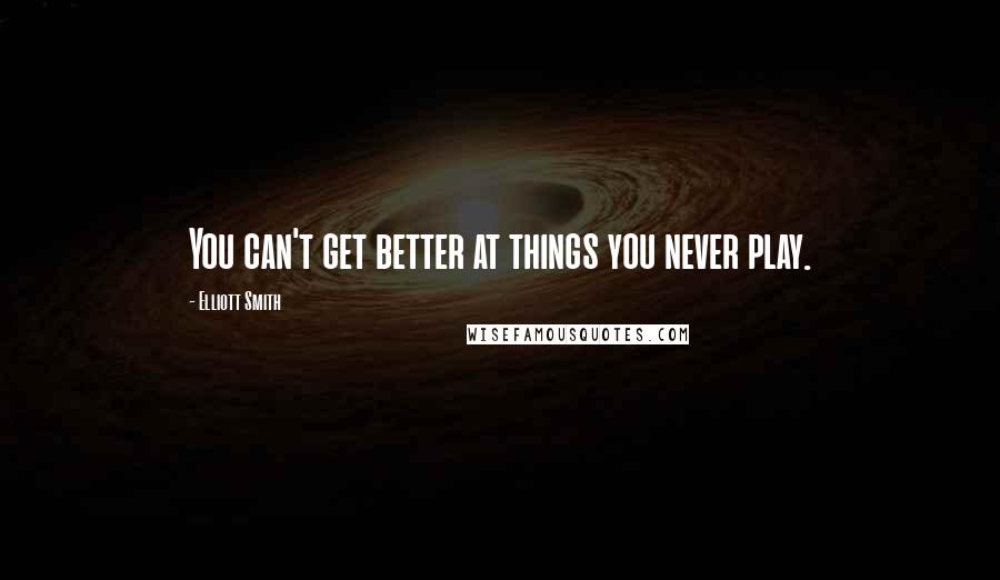 Elliott Smith Quotes: You can't get better at things you never play.