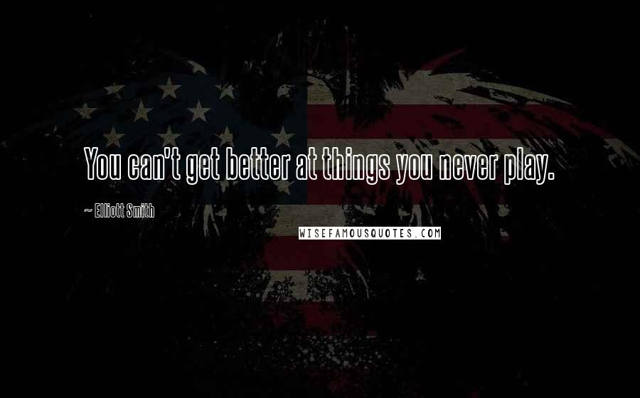 Elliott Smith Quotes: You can't get better at things you never play.
