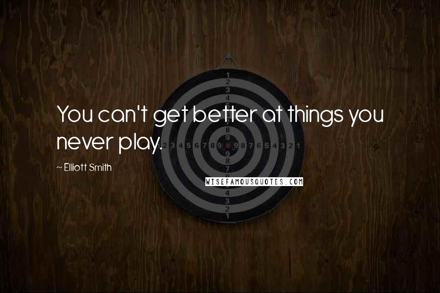 Elliott Smith Quotes: You can't get better at things you never play.