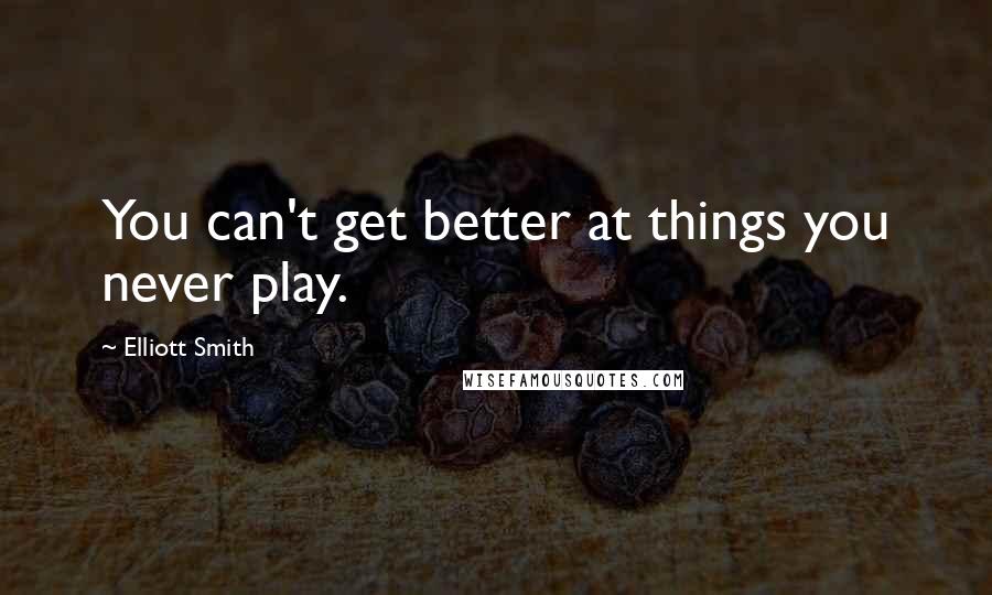 Elliott Smith Quotes: You can't get better at things you never play.