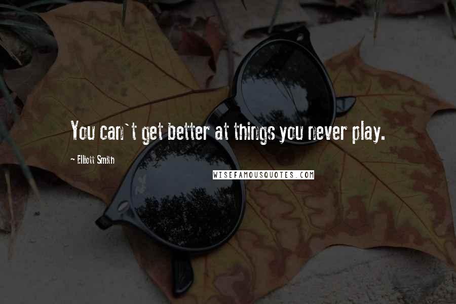 Elliott Smith Quotes: You can't get better at things you never play.
