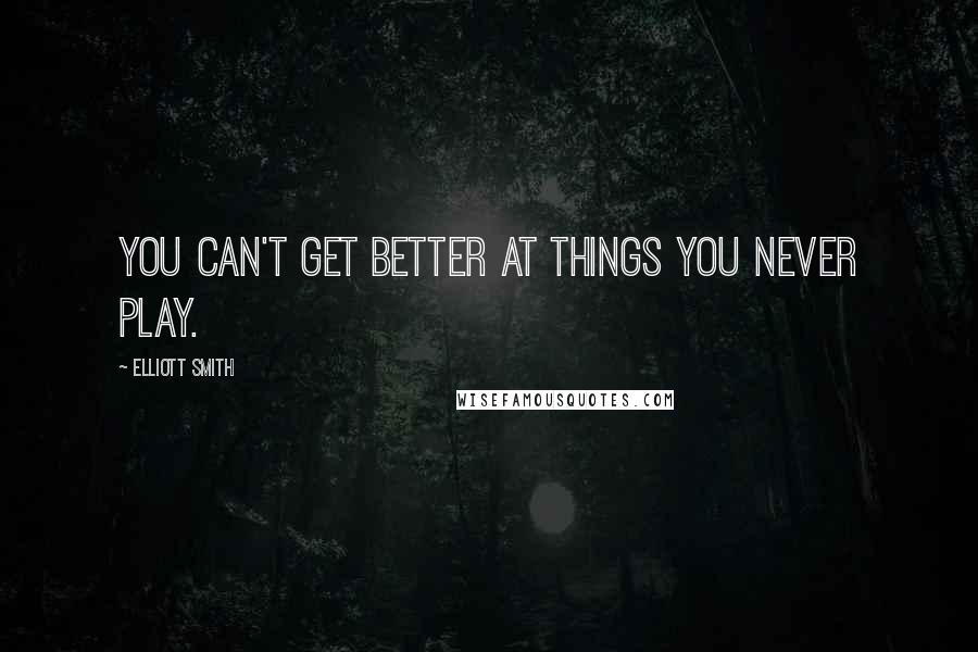 Elliott Smith Quotes: You can't get better at things you never play.