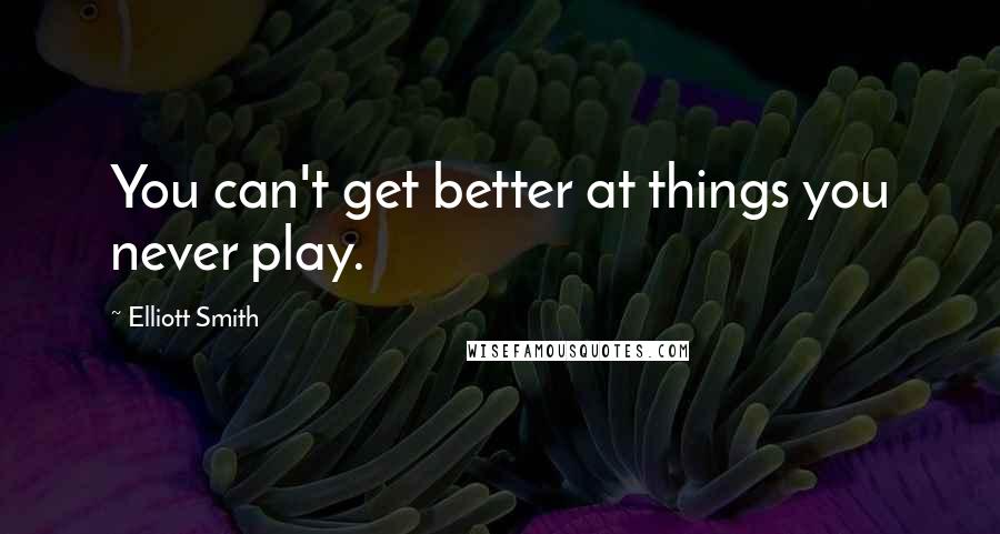 Elliott Smith Quotes: You can't get better at things you never play.