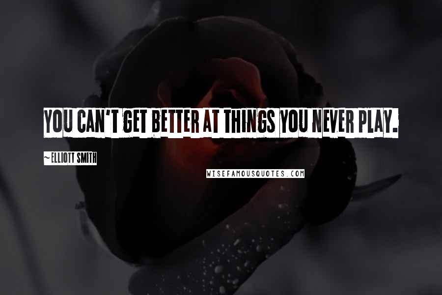Elliott Smith Quotes: You can't get better at things you never play.