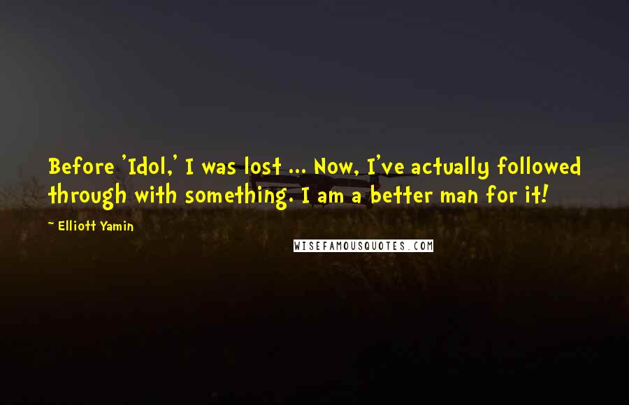Elliott Yamin Quotes: Before 'Idol,' I was lost ... Now, I've actually followed through with something. I am a better man for it!