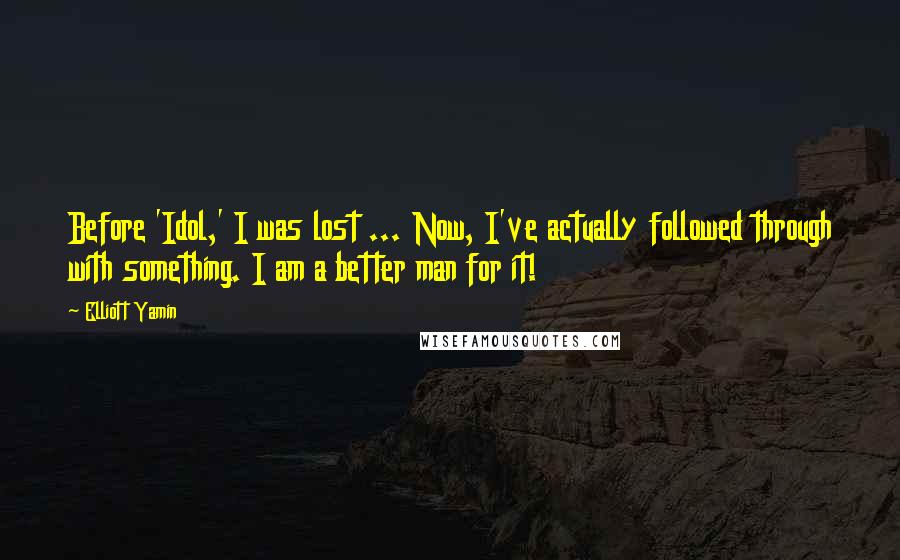 Elliott Yamin Quotes: Before 'Idol,' I was lost ... Now, I've actually followed through with something. I am a better man for it!