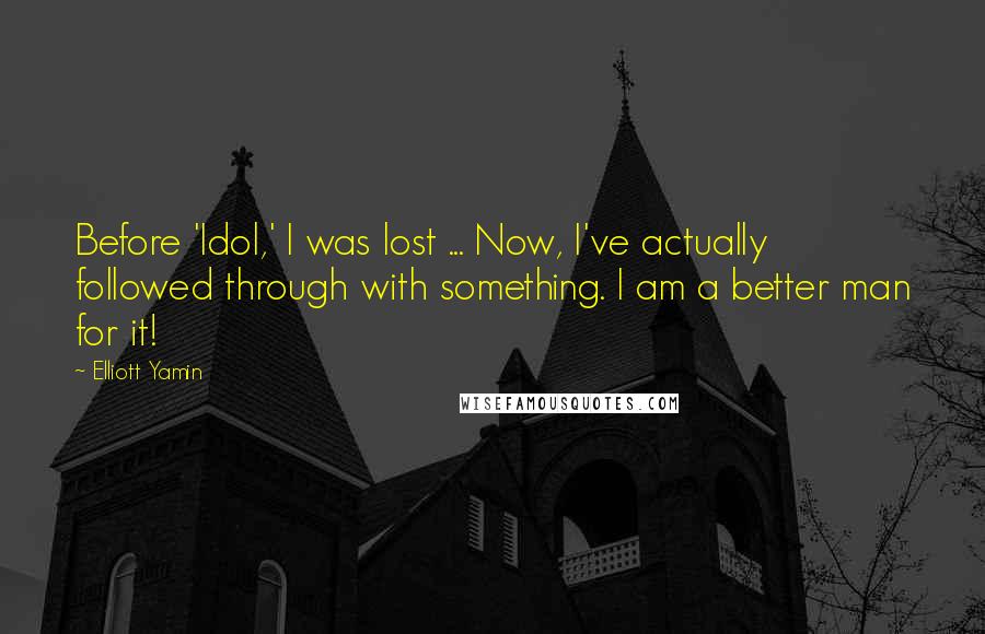Elliott Yamin Quotes: Before 'Idol,' I was lost ... Now, I've actually followed through with something. I am a better man for it!