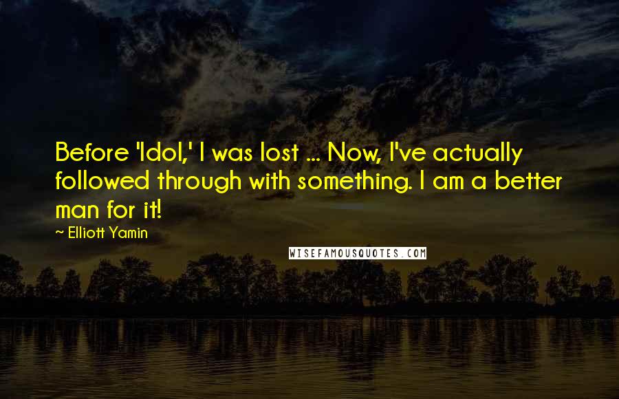 Elliott Yamin Quotes: Before 'Idol,' I was lost ... Now, I've actually followed through with something. I am a better man for it!