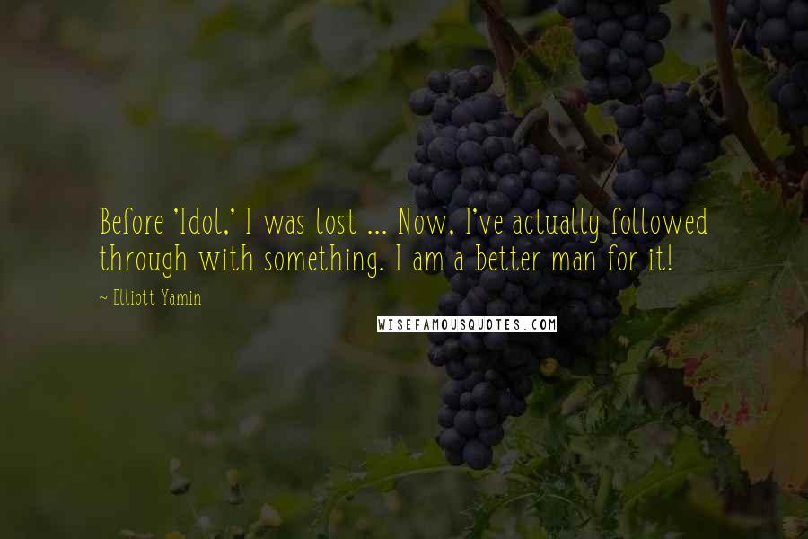 Elliott Yamin Quotes: Before 'Idol,' I was lost ... Now, I've actually followed through with something. I am a better man for it!