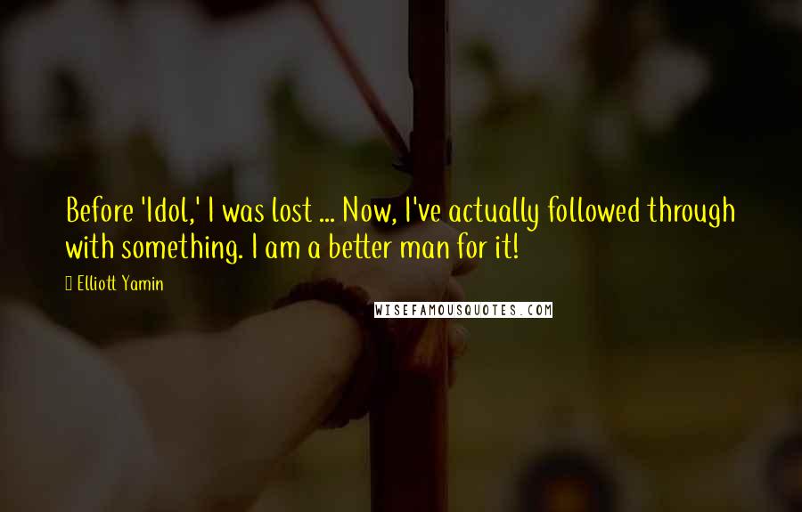 Elliott Yamin Quotes: Before 'Idol,' I was lost ... Now, I've actually followed through with something. I am a better man for it!