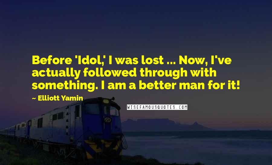 Elliott Yamin Quotes: Before 'Idol,' I was lost ... Now, I've actually followed through with something. I am a better man for it!