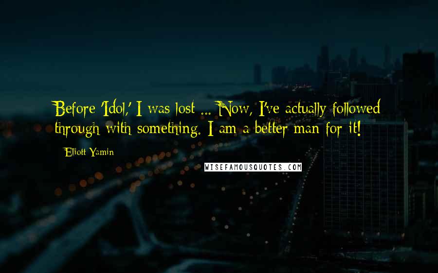 Elliott Yamin Quotes: Before 'Idol,' I was lost ... Now, I've actually followed through with something. I am a better man for it!