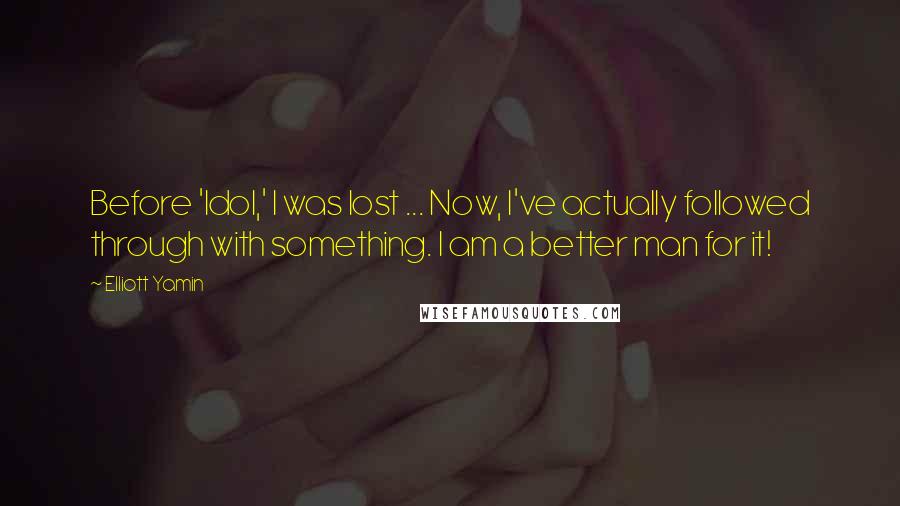 Elliott Yamin Quotes: Before 'Idol,' I was lost ... Now, I've actually followed through with something. I am a better man for it!