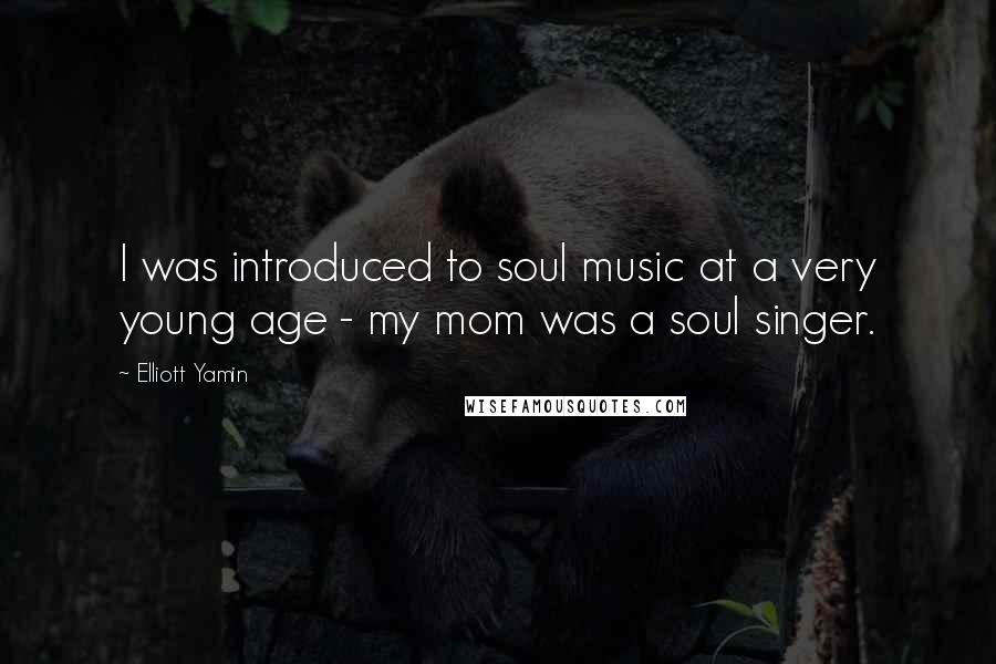 Elliott Yamin Quotes: I was introduced to soul music at a very young age - my mom was a soul singer.