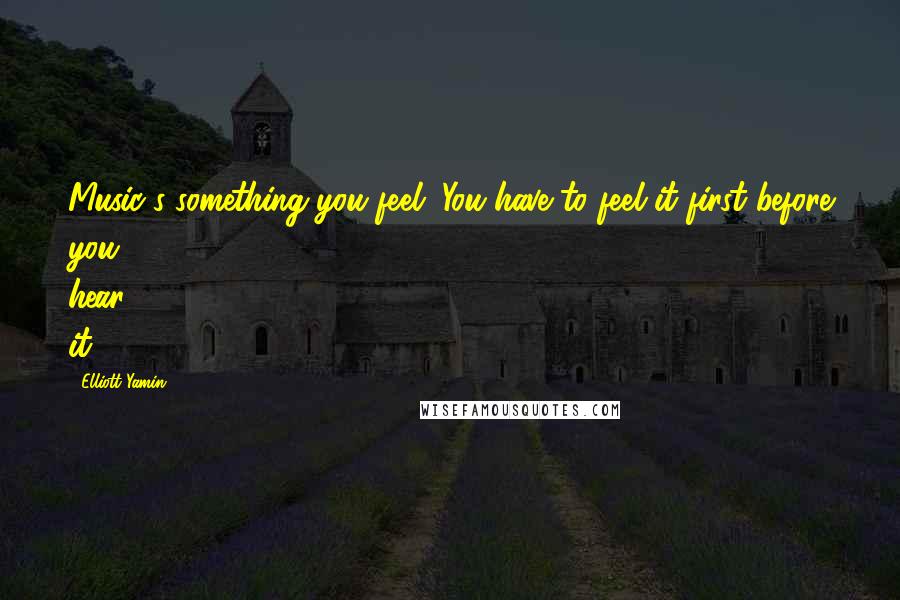 Elliott Yamin Quotes: Music's something you feel. You have to feel it first before you hear it.