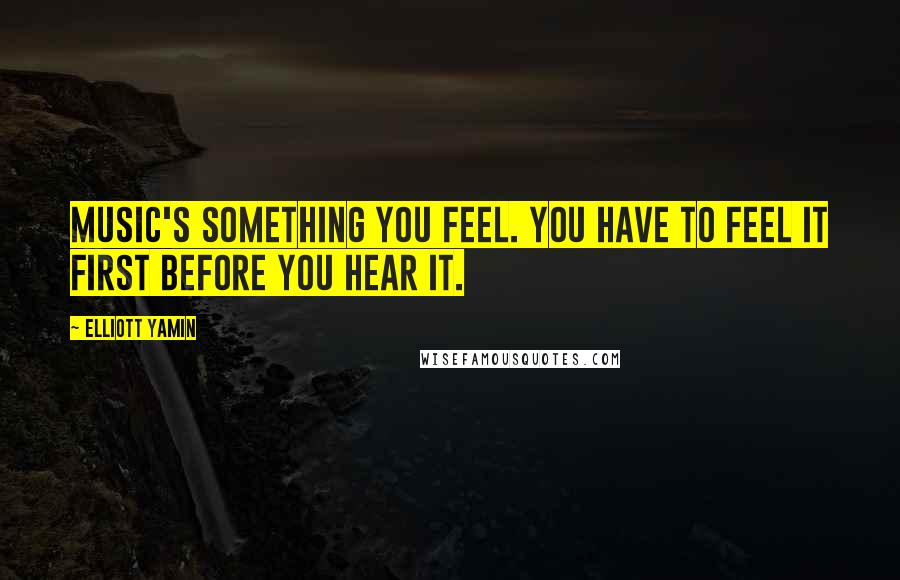 Elliott Yamin Quotes: Music's something you feel. You have to feel it first before you hear it.