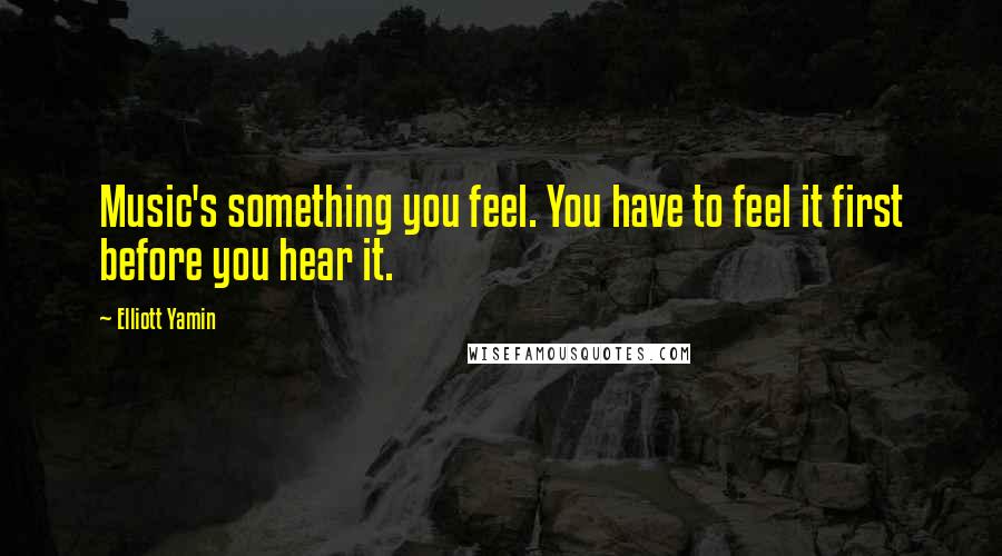 Elliott Yamin Quotes: Music's something you feel. You have to feel it first before you hear it.