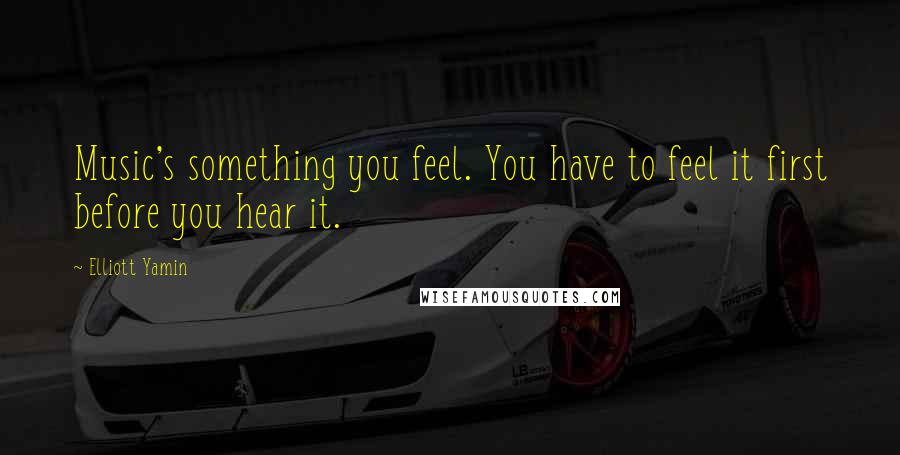 Elliott Yamin Quotes: Music's something you feel. You have to feel it first before you hear it.