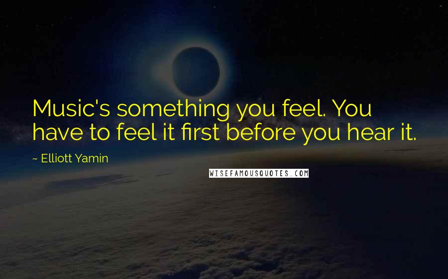 Elliott Yamin Quotes: Music's something you feel. You have to feel it first before you hear it.