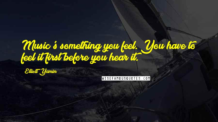 Elliott Yamin Quotes: Music's something you feel. You have to feel it first before you hear it.