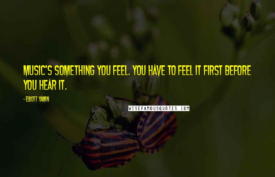 Elliott Yamin Quotes: Music's something you feel. You have to feel it first before you hear it.