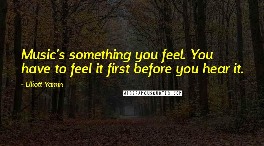 Elliott Yamin Quotes: Music's something you feel. You have to feel it first before you hear it.