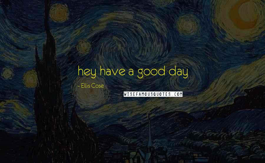 Ellis Cose Quotes: hey have a good day