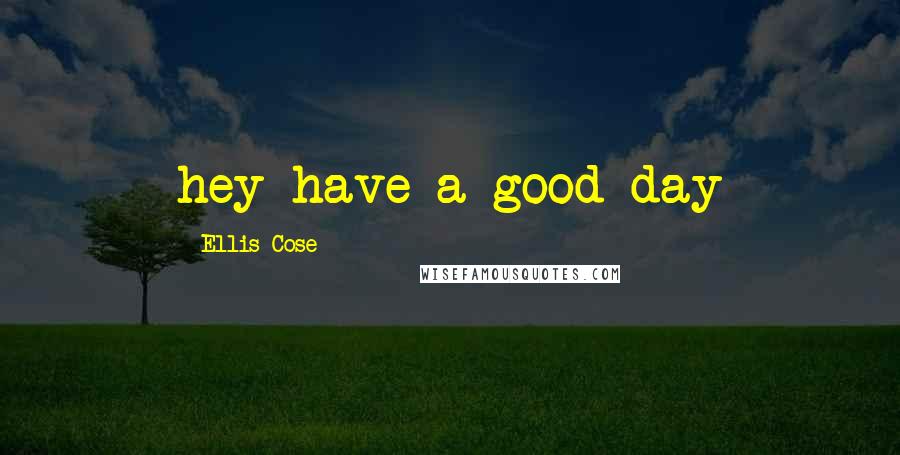 Ellis Cose Quotes: hey have a good day