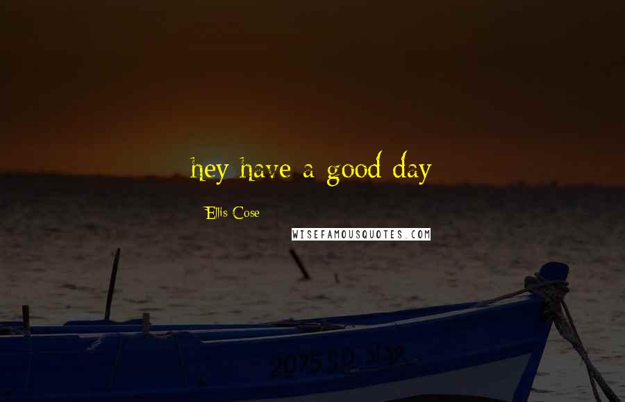 Ellis Cose Quotes: hey have a good day